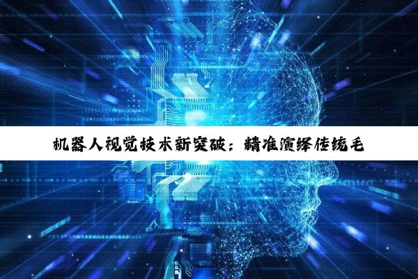 机器人视觉技术新突破：精准演绎传统毛笔字的艺术魅力