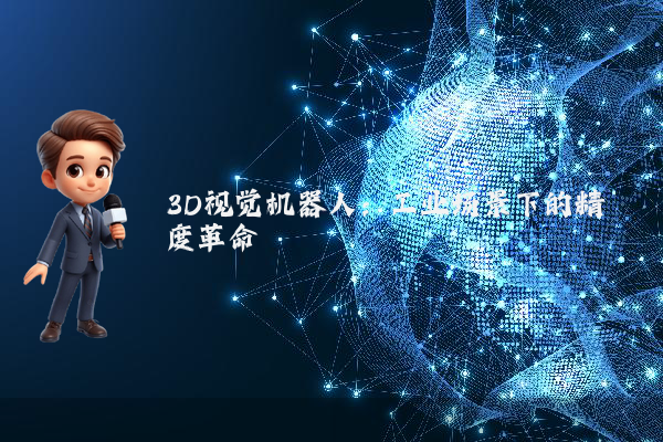 3D视觉机器人：工业场景下的精度革命