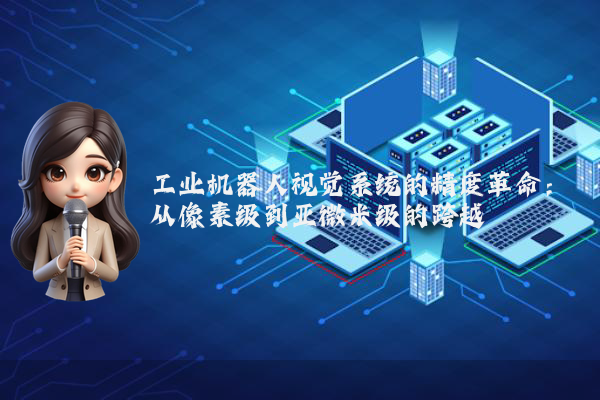 工业机器人视觉系统的精度革命：从像素级到亚微米级的跨越