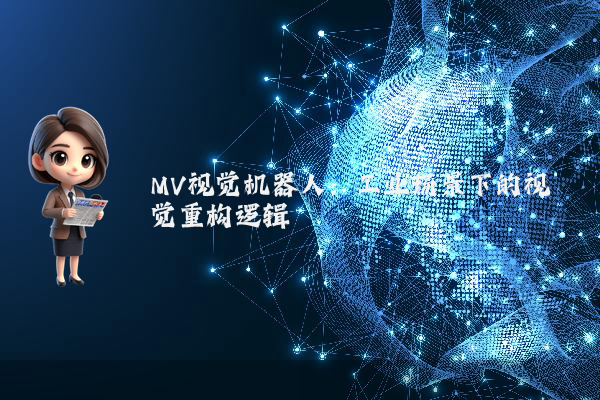 MV视觉机器人：工业场景下的视觉重构逻辑