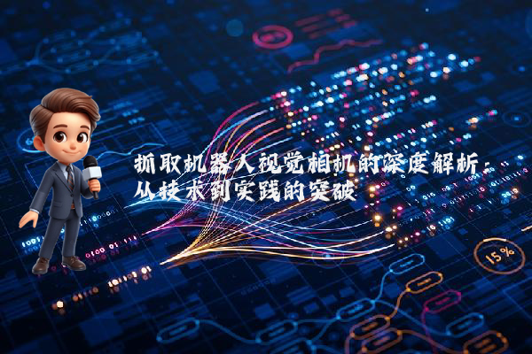 抓取机器人视觉相机的深度解析：从技术到实践的突破