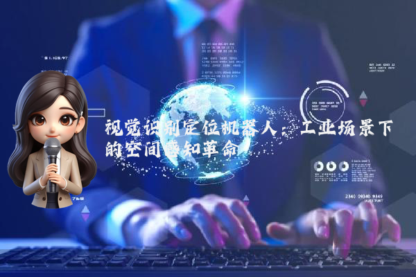 视觉识别定位机器人：工业场景下的空间感知革命